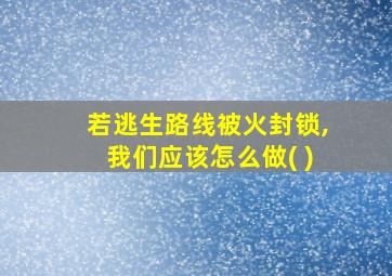 若逃生路线被火封锁,我们应该怎么做( )